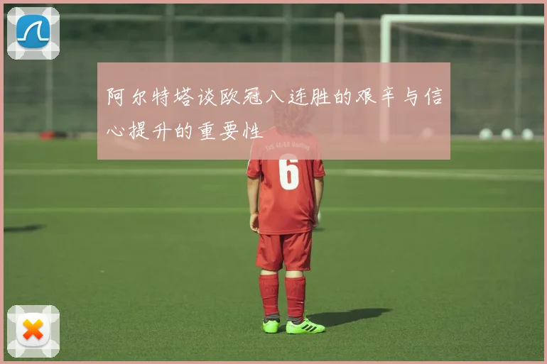 阿尔特塔谈欧冠八连胜的艰辛与信心提升的重要性