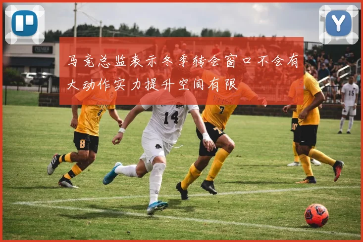 马竞总监表示冬季转会窗口不会有大动作实力提升空间有限