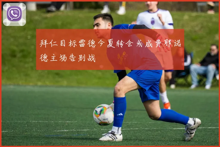 拜仁目标雷德今夏转会或成费耶诺德主场告别战