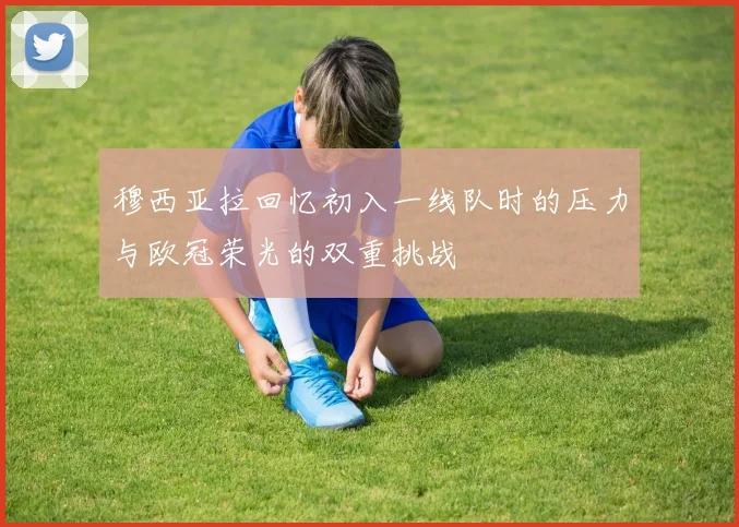 穆西亚拉回忆初入一线队时的压力与欧冠荣光的双重挑战