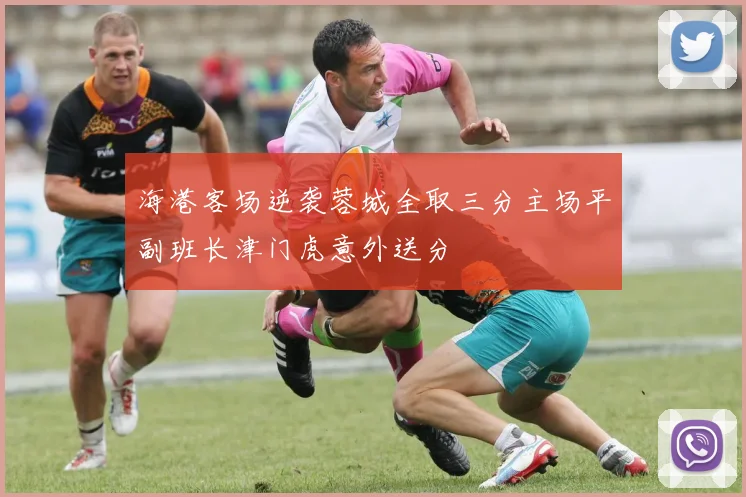 海港客场逆袭蓉城全取三分主场平副班长津门虎意外送分