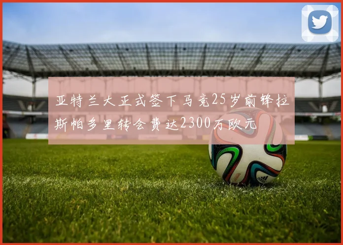 亚特兰大正式签下马竞25岁前锋拉斯帕多里转会费达2300万欧元