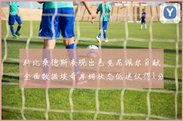 科比桑德斯表现出色克尼佩尔贡献全面数据埃奇库姆状态低迷仅得1分