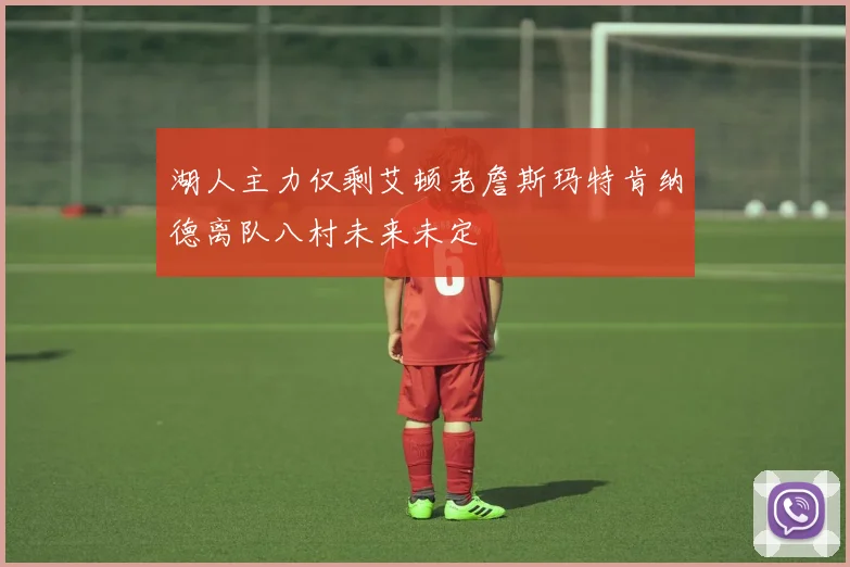 湖人主力仅剩艾顿老詹斯玛特肯纳德离队八村未来未定