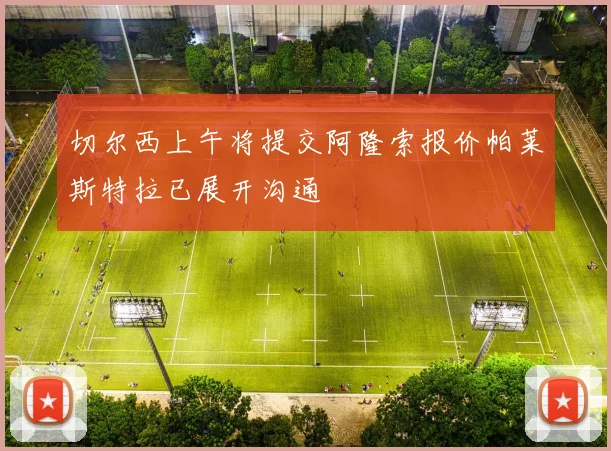 切尔西上午将提交阿隆索报价帕莱斯特拉已展开沟通
