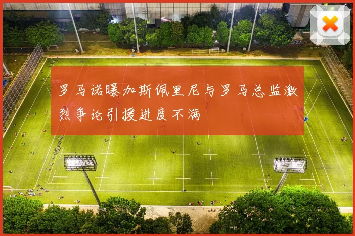 罗马诺曝加斯佩里尼与罗马总监激烈争论引援进度不满