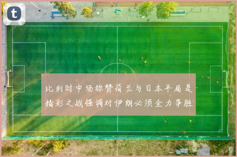 比利时中场称赞荷兰与日本平局是精彩之战强调对伊朗必须全力争胜