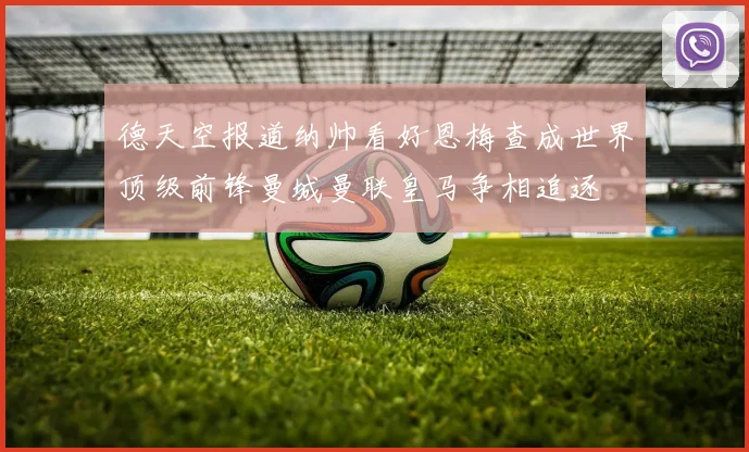 德天空报道纳帅看好恩梅查成世界顶级前锋曼城曼联皇马争相追逐