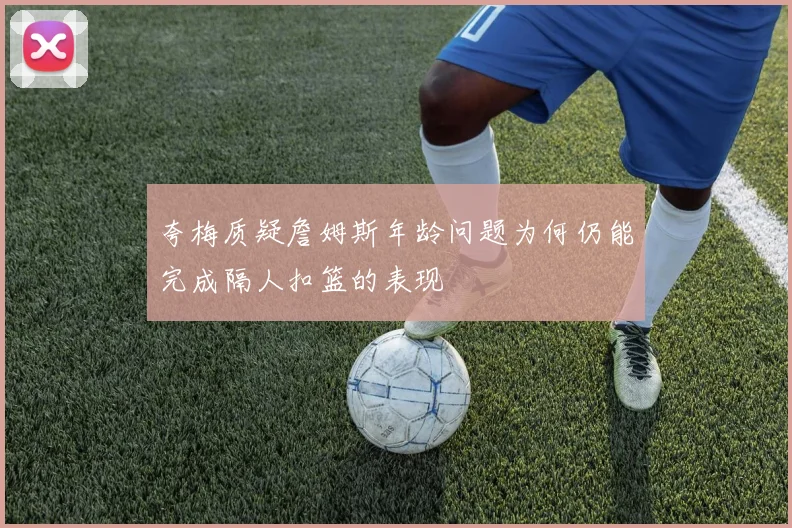 夸梅质疑詹姆斯年龄问题为何仍能完成隔人扣篮的表现