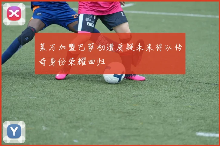 莱万加盟巴萨初遭质疑未来将以传奇身份荣耀回归