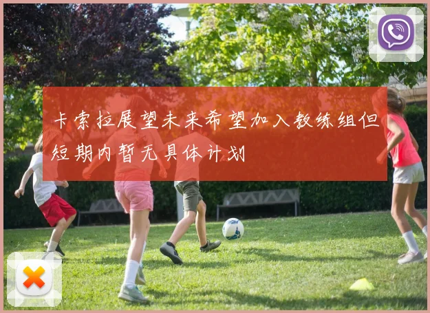 卡索拉展望未来希望加入教练组但短期内暂无具体计划