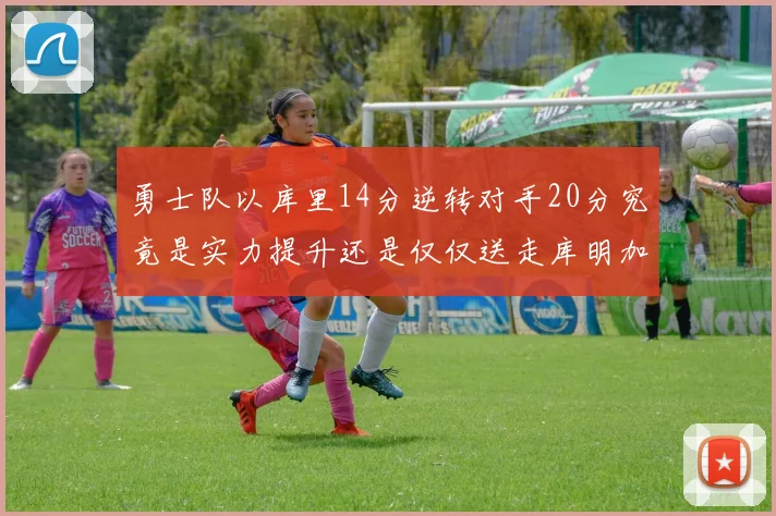 勇士队以库里14分逆转对手20分究竟是实力提升还是仅仅送走库明加的结果