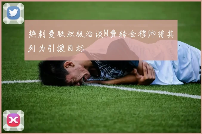 热刺曼联积极洽谈M费转会穆帅将其列为引援目标