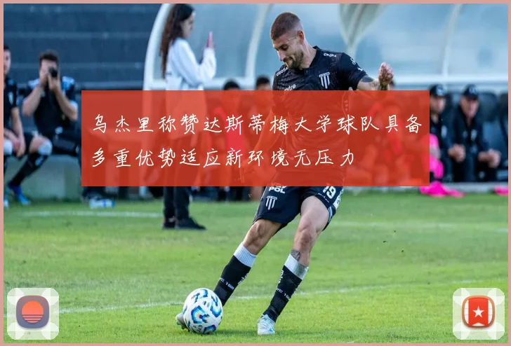 乌杰里称赞达斯蒂梅大学球队具备多重优势适应新环境无压力