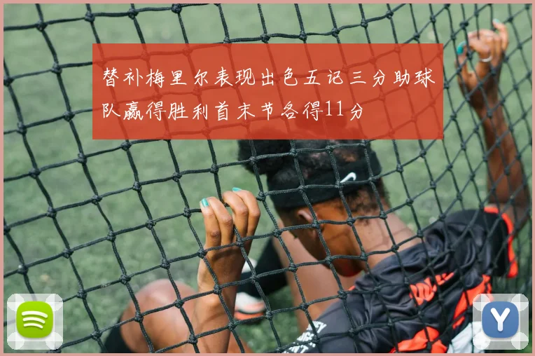 替补梅里尔表现出色五记三分助球队赢得胜利首末节各得11分
