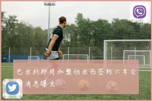 巴尔科即将加盟切尔西签约六年合同消息曝光