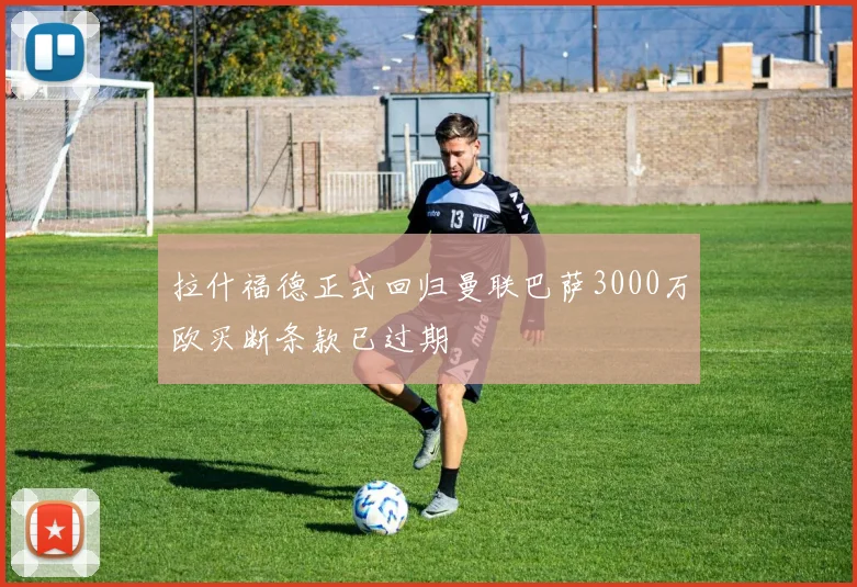 拉什福德正式回归曼联巴萨3000万欧买断条款已过期