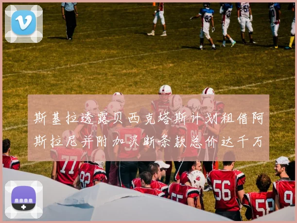 斯基拉透露贝西克塔斯计划租借阿斯拉尼并附加买断条款总价达千万级别