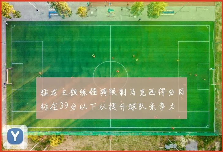 猛龙主教练强调限制马克西得分目标在39分以下以提升球队竞争力