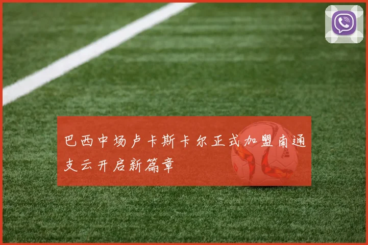 巴西中场卢卡斯卡尔正式加盟南通支云开启新篇章