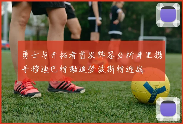 勇士与开拓者首发阵容分析库里携手穆迪巴特勒追梦波斯特迎战