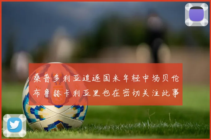 桑普多利亚追逐国米年轻中场贝伦布鲁赫卡利亚里也在密切关注此事