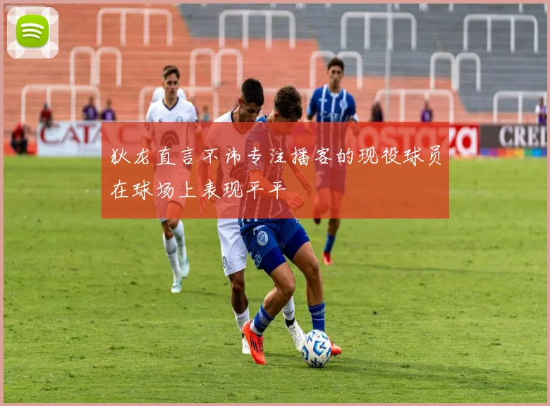 狄龙直言不讳专注播客的现役球员在球场上表现平平